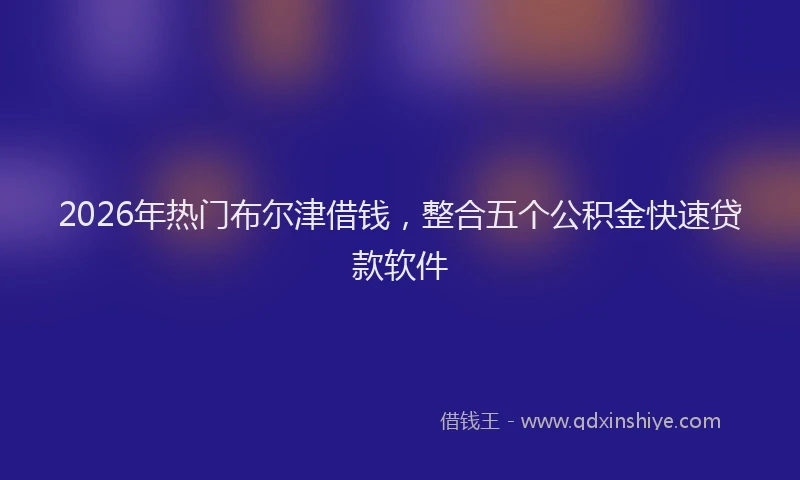 2026年热门布尔津借钱，整合五个公积金快速贷款软件