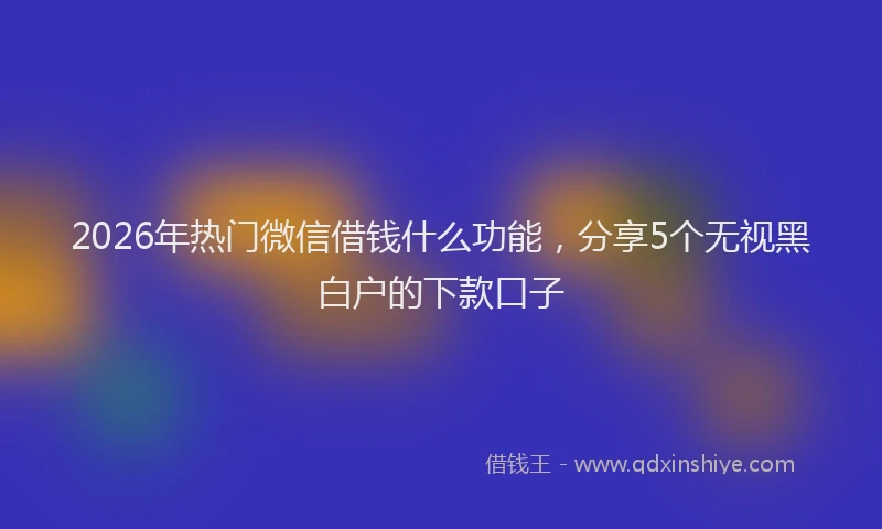 2026年热门微信借钱什么功能，分享5个无视黑白户的下款口子