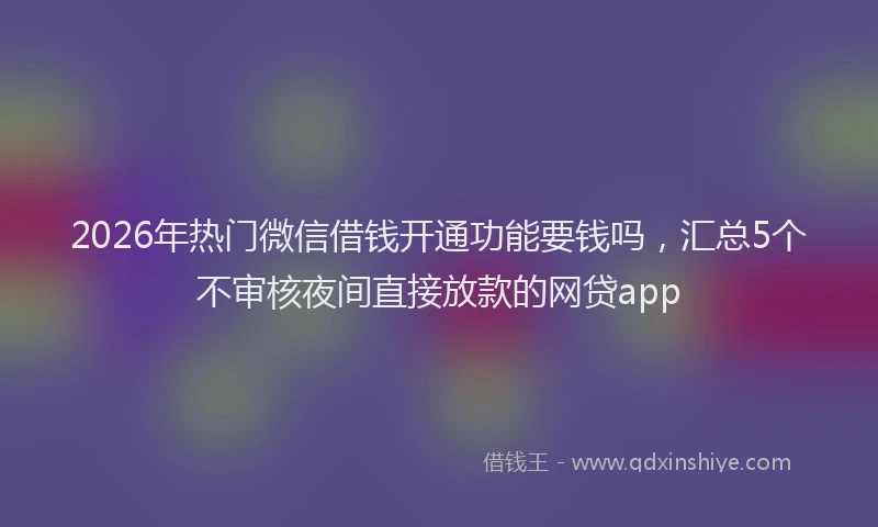 2026年热门微信借钱开通功能要钱吗，汇总5个不审核夜间直接放款的网贷app