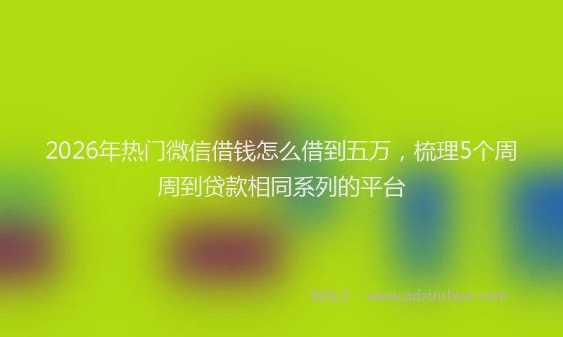 2026年热门微信借钱怎么借到五万，梳理5个周周到贷款相同系列的平台