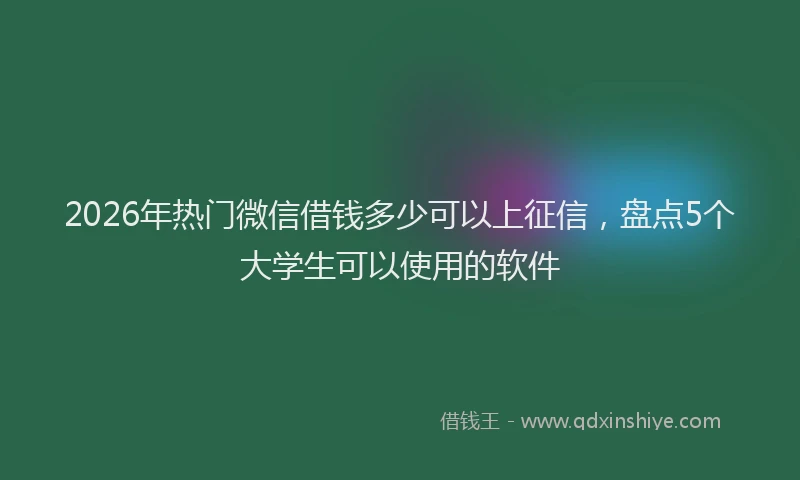 2026年热门微信借钱多少可以上征信，盘点5个大学生可以使用的软件