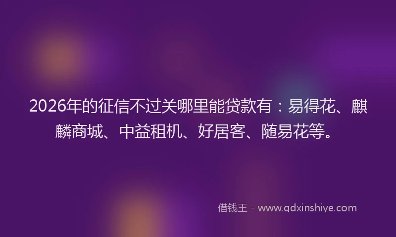 2026年的征信不过关哪里能贷款有：易得花、麒麟商城、中益租机、好居客、随易花等。