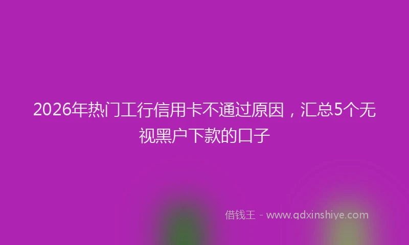 2026年热门工行信用卡不通过原因，汇总5个无视黑户下款的口子