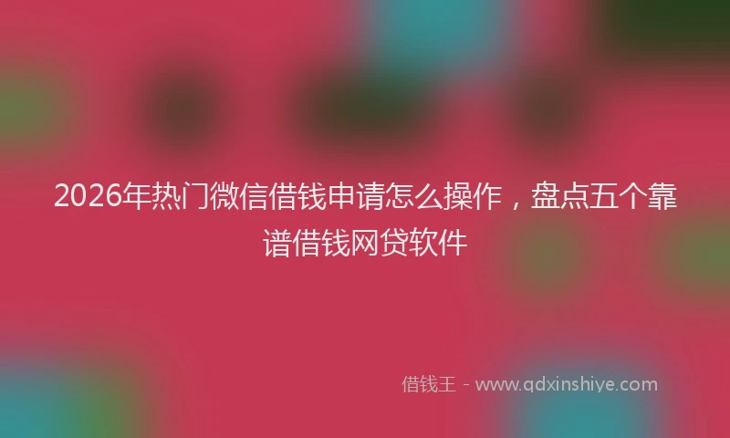 2026年热门微信借钱申请怎么操作，盘点五个靠谱借钱网贷软件