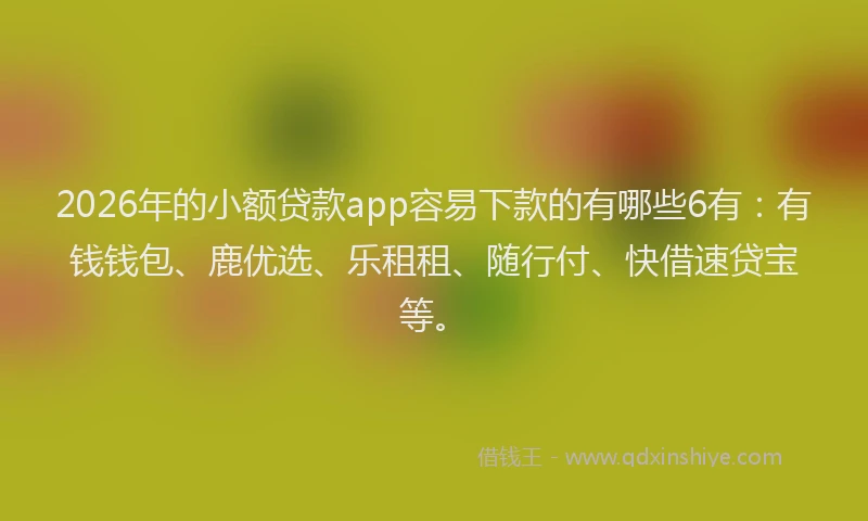 2026年的小额贷款app容易下款的有哪些6有：有钱钱包、鹿优选、乐租租、随行付、快借速贷宝等。