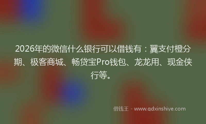 2026年的微信什么银行可以借钱有：翼支付橙分期、极客商城、畅贷宝Pro钱包、龙龙用、现金侠行等。