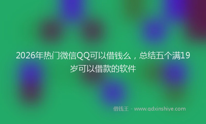 2026年热门微信QQ可以借钱么，总结五个满19岁可以借款的软件