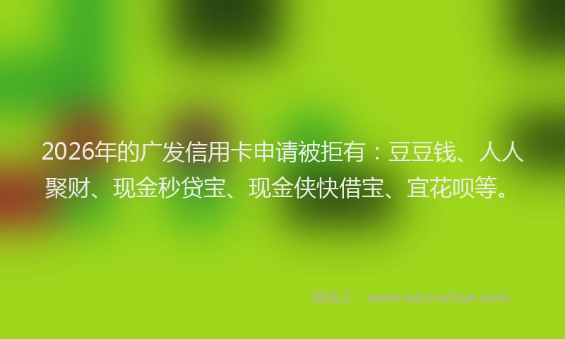 2026年的广发信用卡申请被拒有:豆豆钱、人人聚财、现金秒贷宝、现金侠快借宝、宜花呗等。