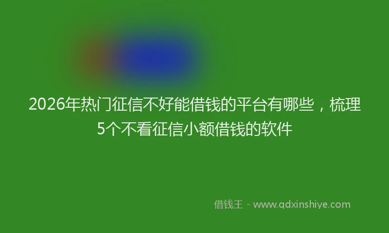 2026年热门征信不好能借钱的平台有哪些，梳理5个不看征信小额借钱的软件