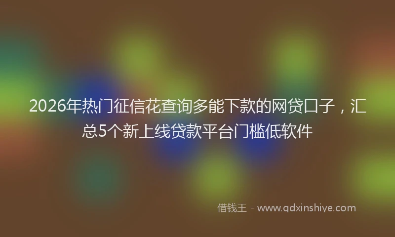 2026年热门征信花查询多能下款的网贷口子，汇总5个新上线贷款平台门槛低软件