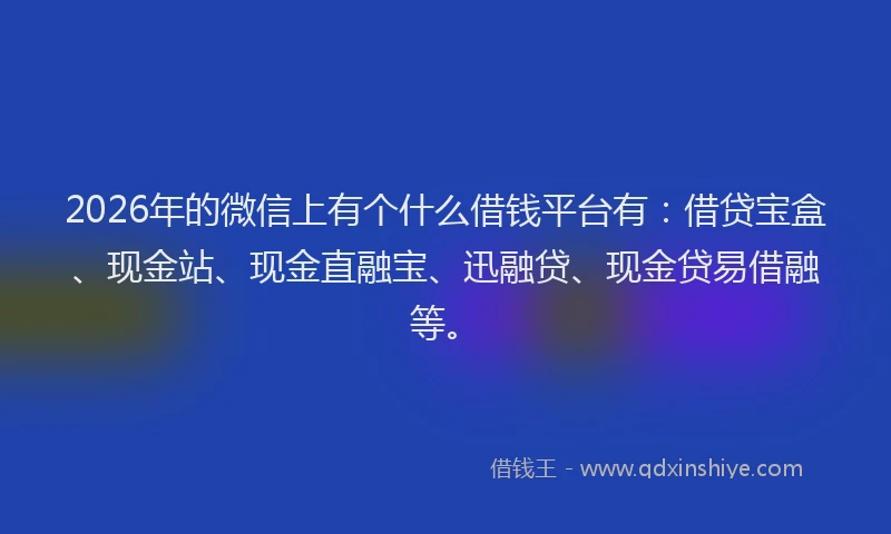 2026年的微信上有个什么借钱平台有：借贷宝盒、现金站、现金直融宝、迅融贷、现金贷易借融等。