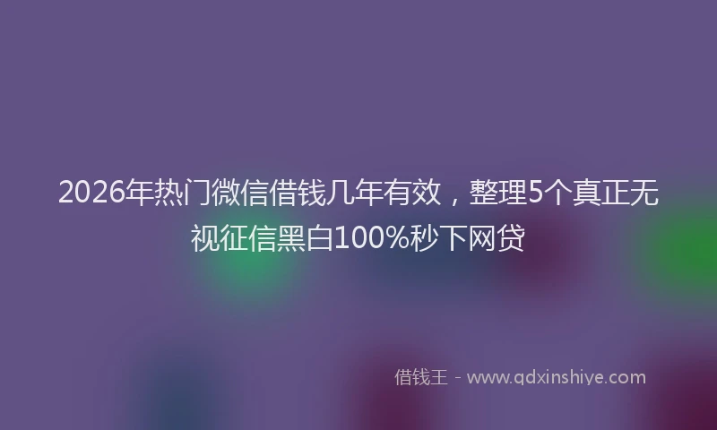 2026年热门微信借钱几年有效,整理5个真正无视征信黑白100%秒下网贷