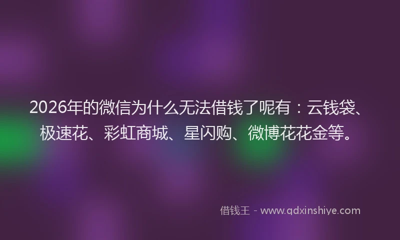 2026年的微信为什么无法借钱了呢有：云钱袋、极速花、彩虹商城、星闪购、微博花花金等。