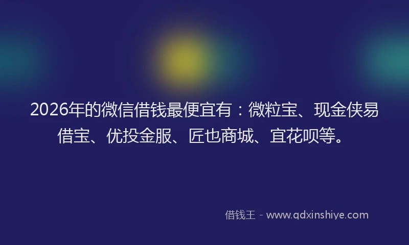 2026年的微信借钱最便宜有：微粒宝、现金侠易借宝、优投金服、匠也商城、宜花呗等。