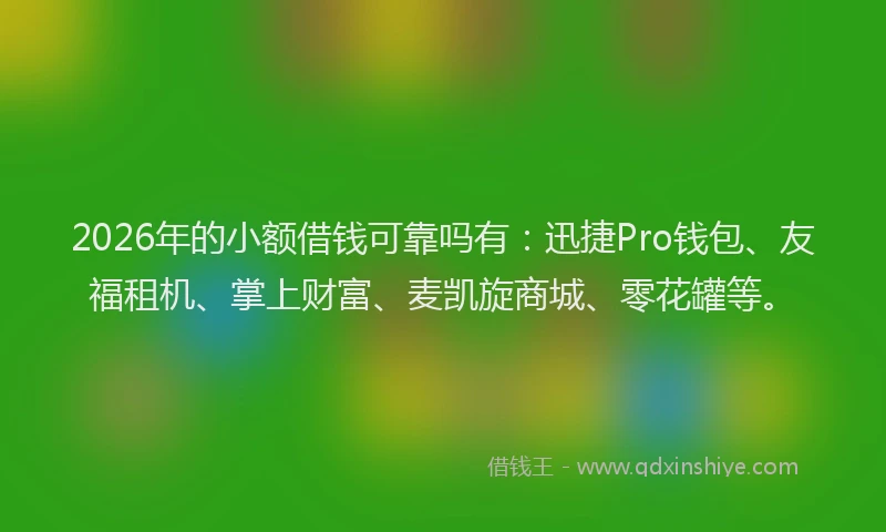 2026年的小额借钱可靠吗有：迅捷Pro钱包、友福租机、掌上财富、麦凯旋商城、零花罐等。