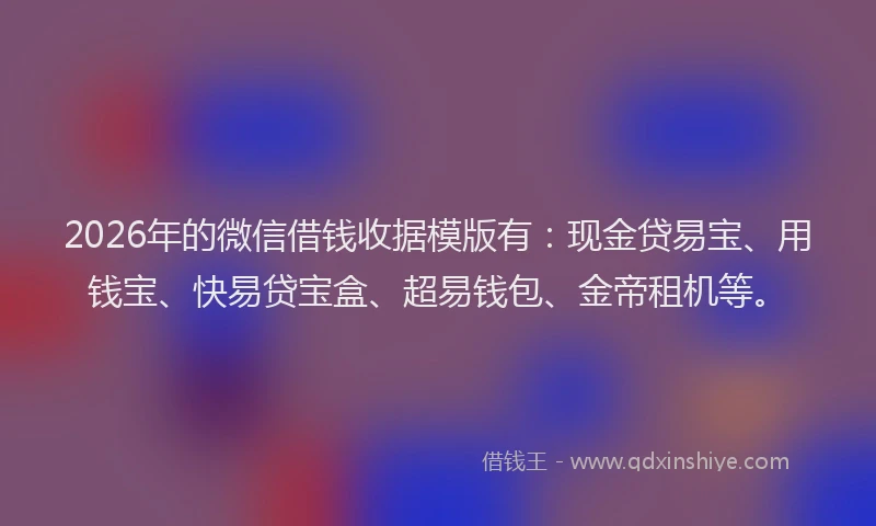 2026年的微信借钱收据模版有:现金贷易宝、用钱宝、快易贷宝盒、超易钱包、金帝租机等。