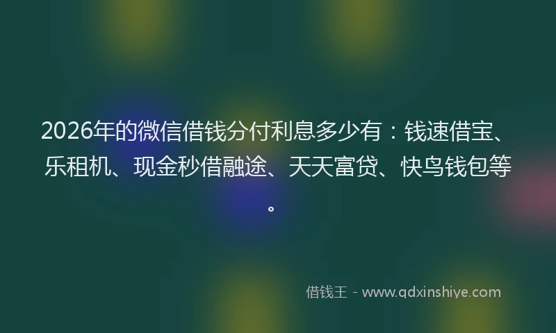 2026年的微信借钱分付利息多少有：钱速借宝、乐租机、现金秒借融途、天天富贷、快鸟钱包等。