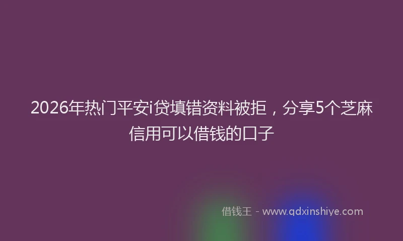 2026年热门平安i贷填错资料被拒,分享5个芝麻信用可以借钱的口子