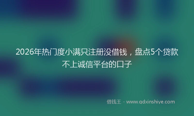 2026年热门度小满只注册没借钱，盘点5个贷款不上诚信平台的口子