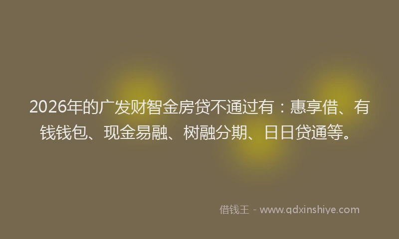 2026年的广发财智金房贷不通过有：惠享借、有钱钱包、现金易融、树融分期、日日贷通等。