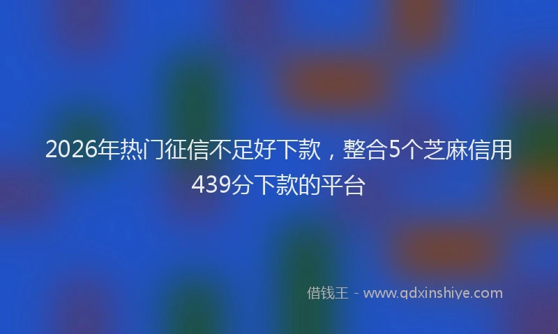 2026年热门征信不足好下款，整合5个芝麻信用439分下款的平台