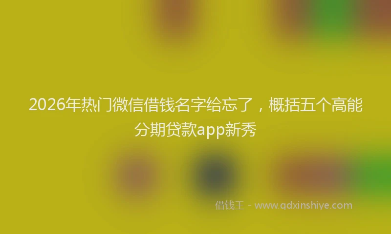 2026年热门微信借钱名字给忘了，概括五个高能分期贷款app新秀