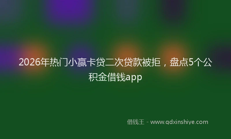 2026年热门小赢卡贷二次贷款被拒，盘点5个公积金借钱app