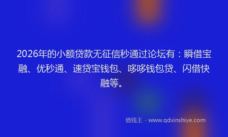 2026年的小额贷款无征信秒通过论坛有：瞬借宝融、优秒通、速贷宝钱包、哆哆钱包贷、闪借快融等。