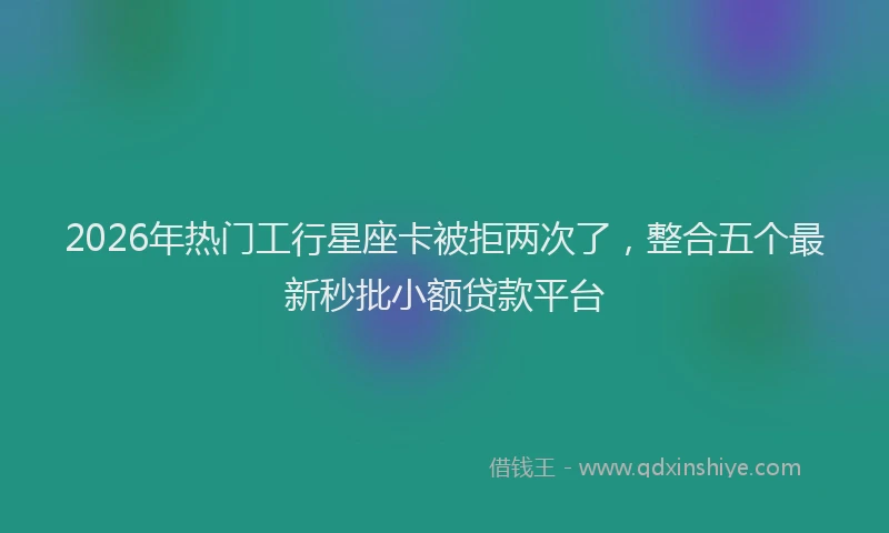 2026年热门工行星座卡被拒两次了，整合五个最新秒批小额贷款平台