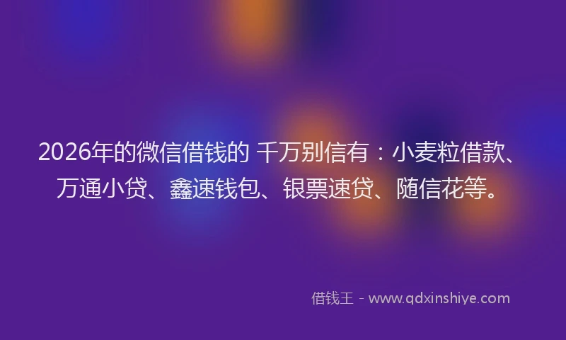 2026年的微信借钱的 千万别信有:小麦粒借款、万通小贷、鑫速钱包、银票速贷、随信花等。