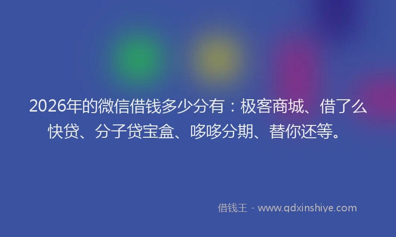 2026年的微信借钱多少分有：极客商城、借了么快贷、分子贷宝盒、哆哆分期、替你还等。