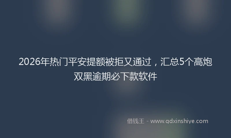 2026年热门平安提额被拒又通过，汇总5个高炮双黑逾期必下款软件