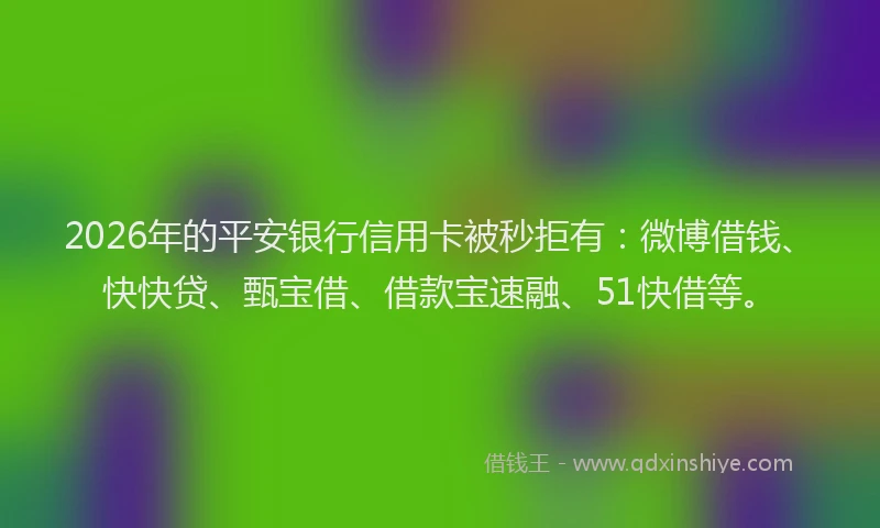 2026年的平安银行信用卡被秒拒有：微博借钱、快快贷、甄宝借、借款宝速融、51快借等。