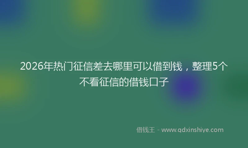 2026年热门征信差去哪里可以借到钱，整理5个不看征信的借钱口子