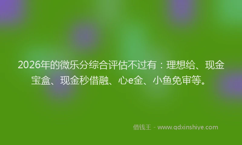 2026年的微乐分综合评估不过有：理想给、现金宝盒、现金秒借融、心e金、小鱼免审等。