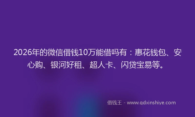 2026年的微信借钱10万能借吗有:惠花钱包、安心购、银河好租、超人卡、闪贷宝易等。