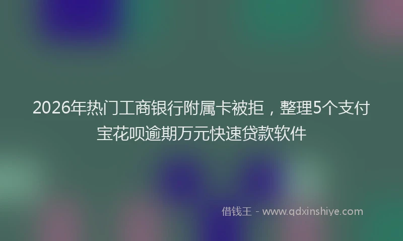 2026年热门工商银行附属卡被拒，整理5个支付宝花呗逾期万元快速贷款软件