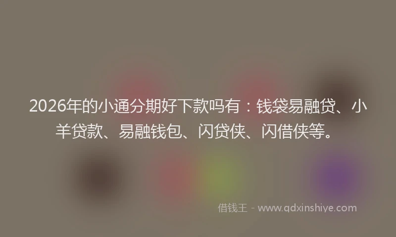2026年的小通分期好下款吗有：钱袋易融贷、小羊贷款、易融钱包、闪贷侠、闪借侠等。