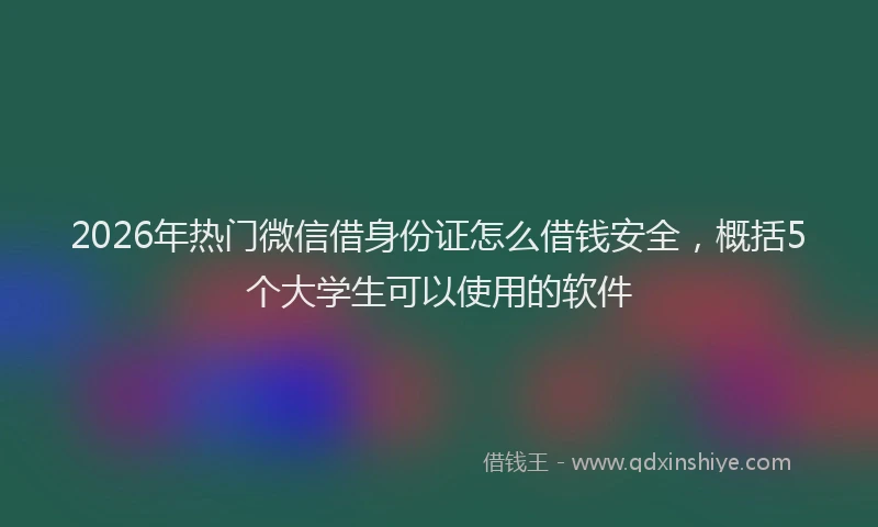 2026年热门微信借身份证怎么借钱安全，概括5个大学生可以使用的软件