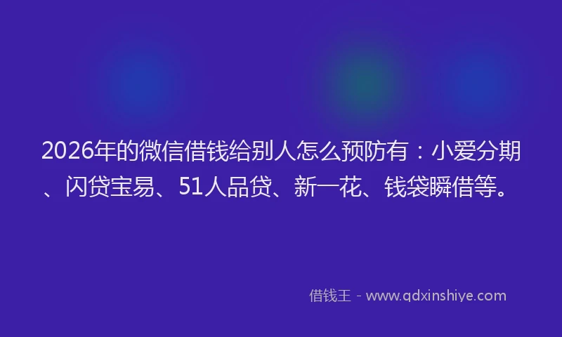 2026年的微信借钱给别人怎么预防有：小爱分期、闪贷宝易、51人品贷、新一花、钱袋瞬借等。