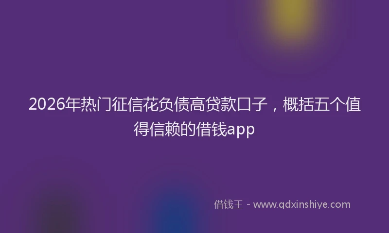 2026年热门征信花负债高贷款口子，概括五个值得信赖的借钱app