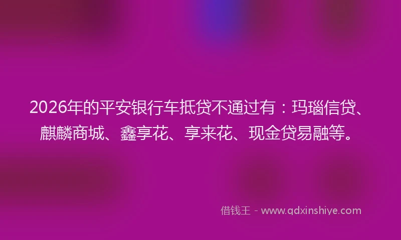 2026年的平安银行车抵贷不通过有:玛瑙信贷、麒麟商城、鑫享花、享来花、现金贷易融等。