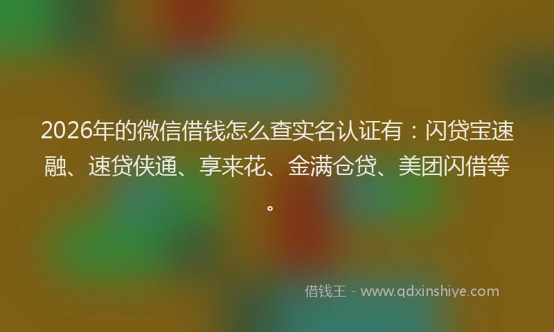 2026年的微信借钱怎么查实名认证有：闪贷宝速融、速贷侠通、享来花、金满仓贷、美团闪借等。