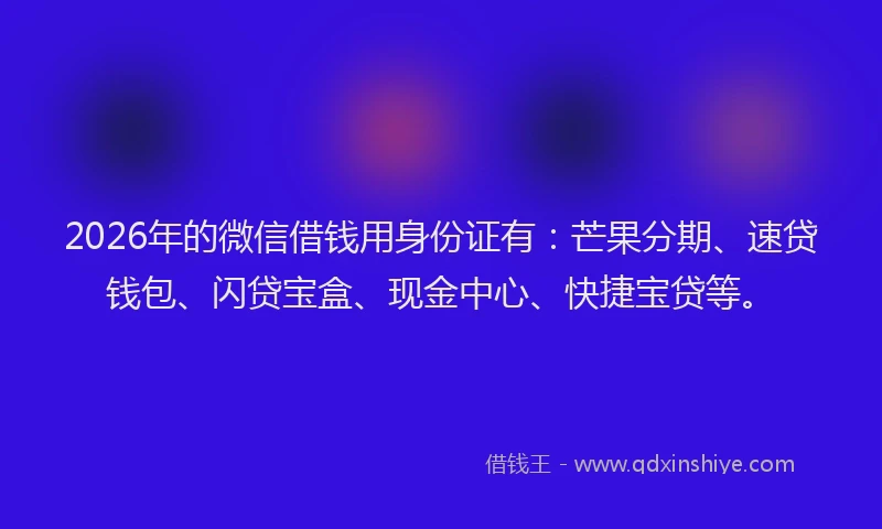 2026年的微信借钱用身份证有:芒果分期、速贷钱包、闪贷宝盒、现金中心、快捷宝贷等。