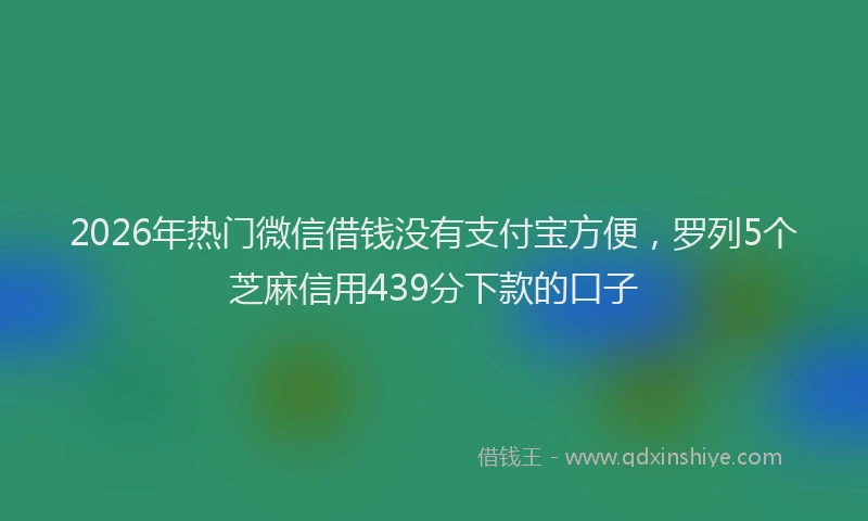 2026年热门微信借钱没有支付宝方便，罗列5个芝麻信用439分下款的口子