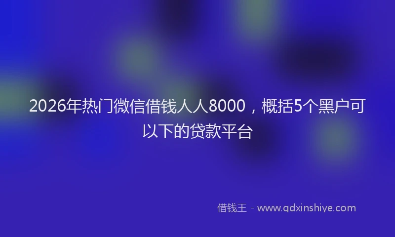 2026年热门微信借钱人人8000，概括5个黑户可以下的贷款平台