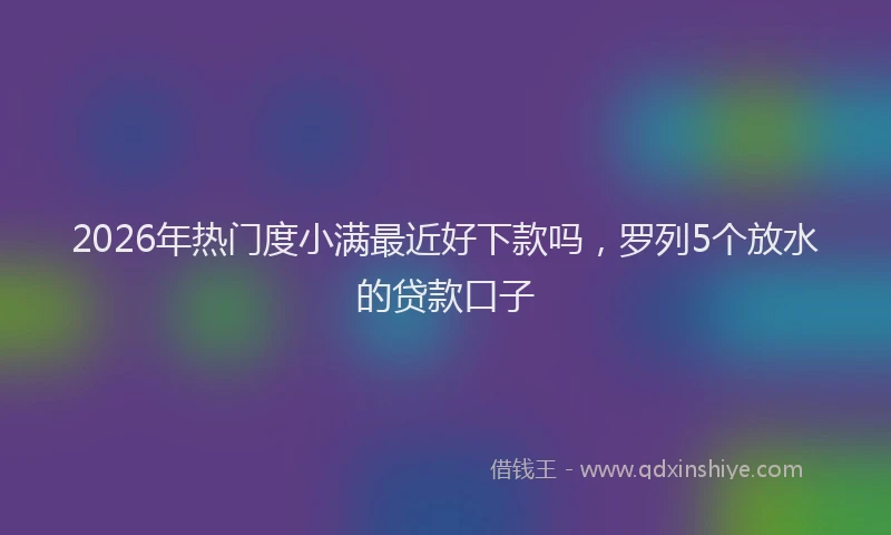 2026年热门度小满最近好下款吗，罗列5个放水的贷款口子