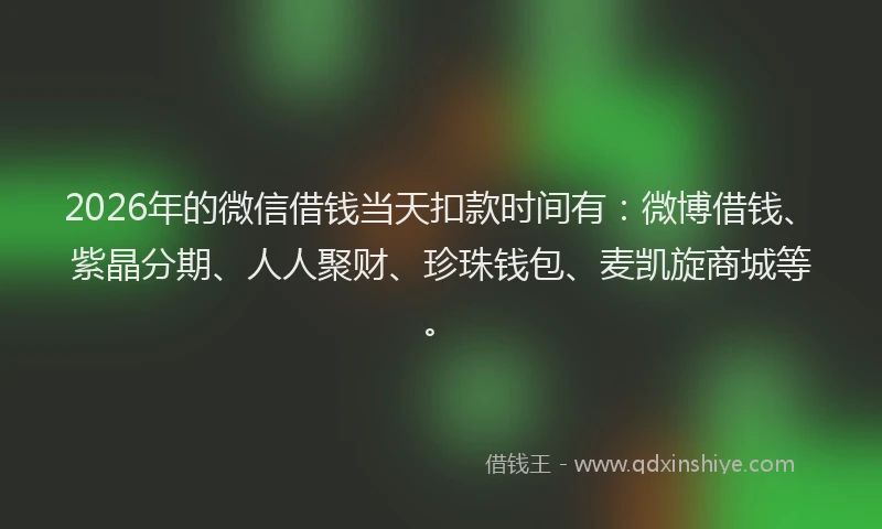 2026年的微信借钱当天扣款时间有:微博借钱、紫晶分期、人人聚财、珍珠钱包、麦凯旋商城等。