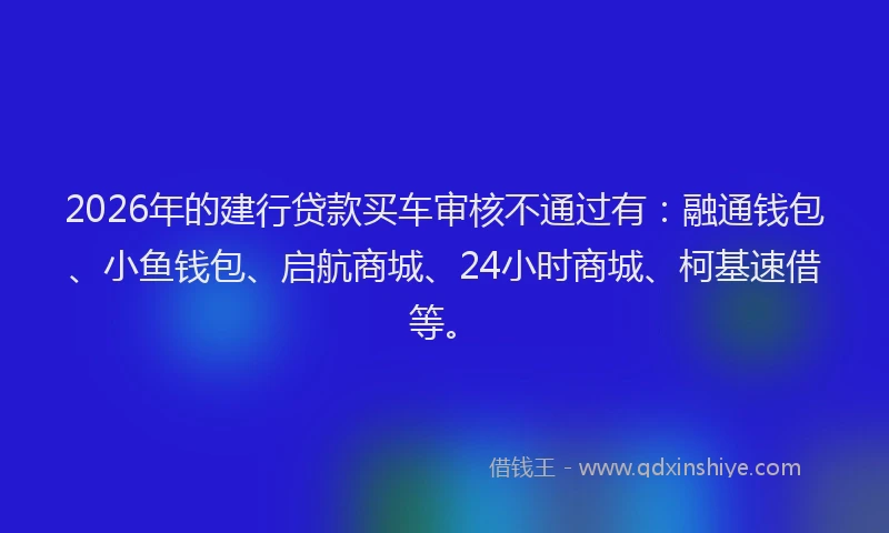 2026年的建行贷款买车审核不通过有：融通钱包、小鱼钱包、启航商城、24小时商城、柯基速借等。
