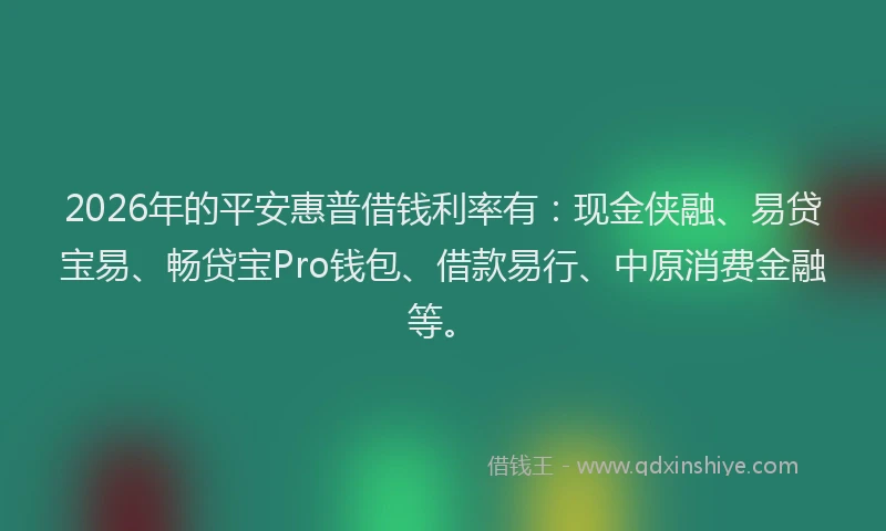 2026年的平安惠普借钱利率有：现金侠融、易贷宝易、畅贷宝Pro钱包、借款易行、中原消费金融等。